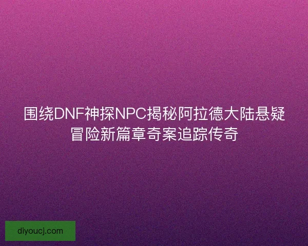 围绕DNF神探NPC揭秘阿拉德大陆悬疑冒险新篇章奇案追踪传奇