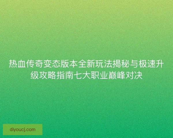 热血传奇变态版本全新玩法揭秘与极速升级攻略指南七大职业巅峰对决