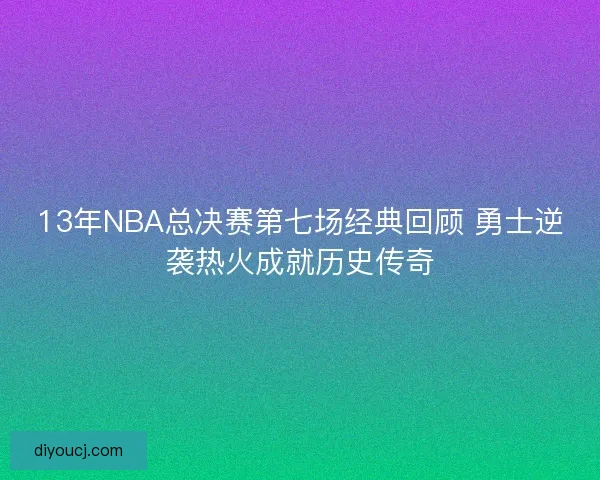 13年NBA总决赛第七场经典回顾 勇士逆袭热火成就历史传奇