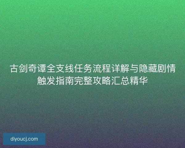 古剑奇谭全支线任务流程详解与隐藏剧情触发指南完整攻略汇总精华