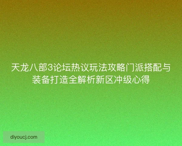 天龙八部3论坛热议玩法攻略门派搭配与装备打造全解析新区冲级心得