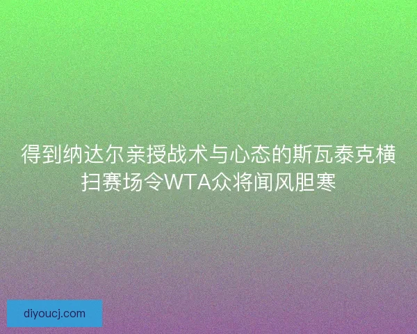 得到纳达尔亲授战术与心态的斯瓦泰克横扫赛场令WTA众将闻风胆寒