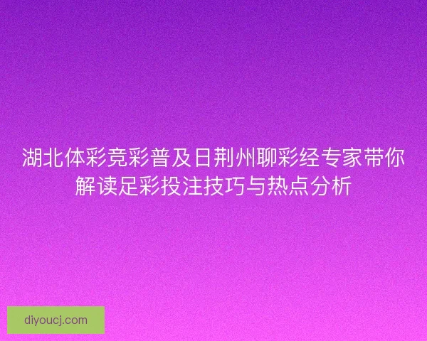 湖北体彩竞彩普及日荆州聊彩经专家带你解读足彩投注技巧与热点分析