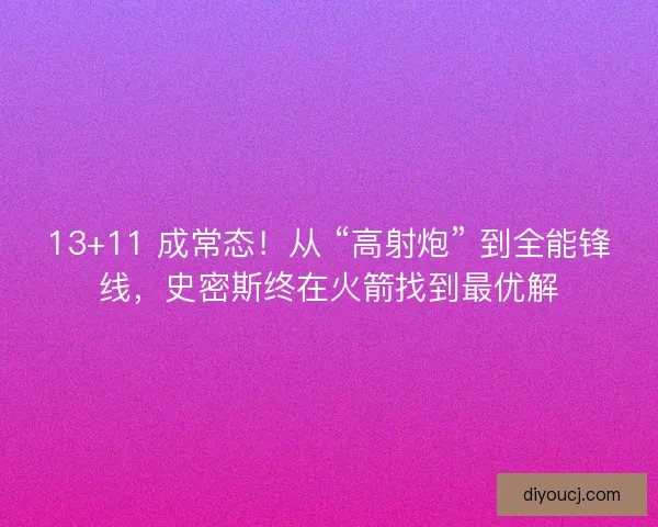 13+11 成常态！从 “高射炮” 到全能锋线，史密斯终在火箭找到最优解