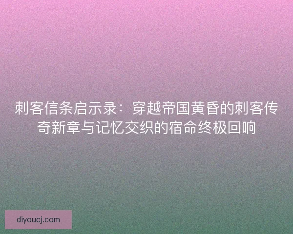 刺客信条启示录：穿越帝国黄昏的刺客传奇新章与记忆交织的宿命终极回响
