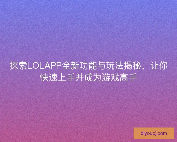 探索LOLAPP全新功能与玩法揭秘，让你快速上手并成为游戏高手