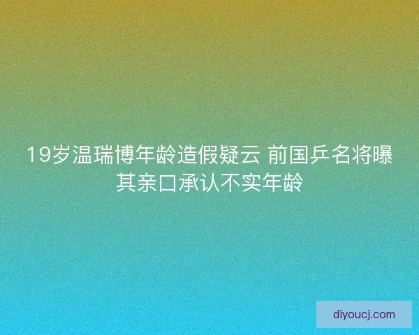 19岁温瑞博年龄造假疑云 前国乒名将曝其亲口承认不实年龄
