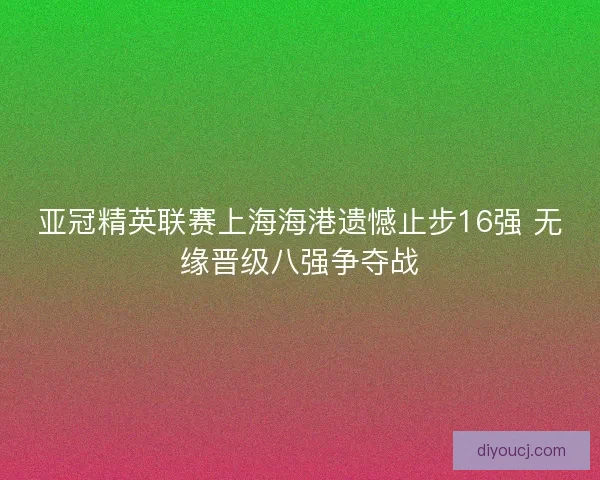 亚冠精英联赛上海海港遗憾止步16强 无缘晋级八强争夺战