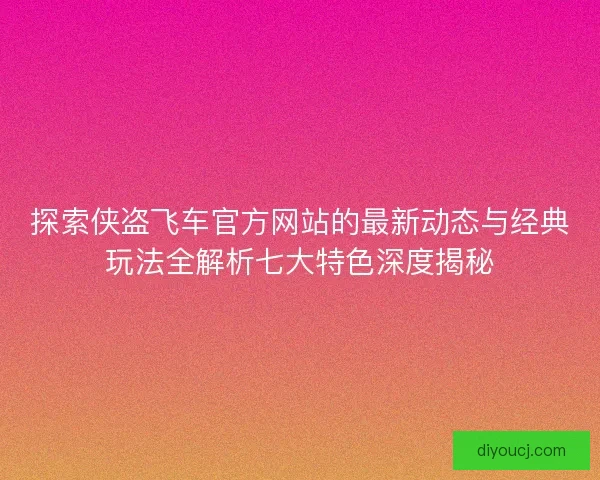 探索侠盗飞车官方网站的最新动态与经典玩法全解析七大特色深度揭秘