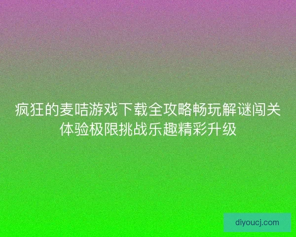 疯狂的麦咭游戏下载全攻略畅玩解谜闯关体验极限挑战乐趣精彩升级