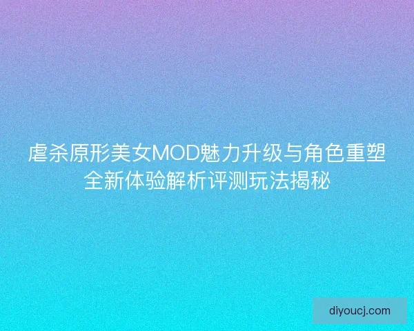 虐杀原形美女MOD魅力升级与角色重塑全新体验解析评测玩法揭秘