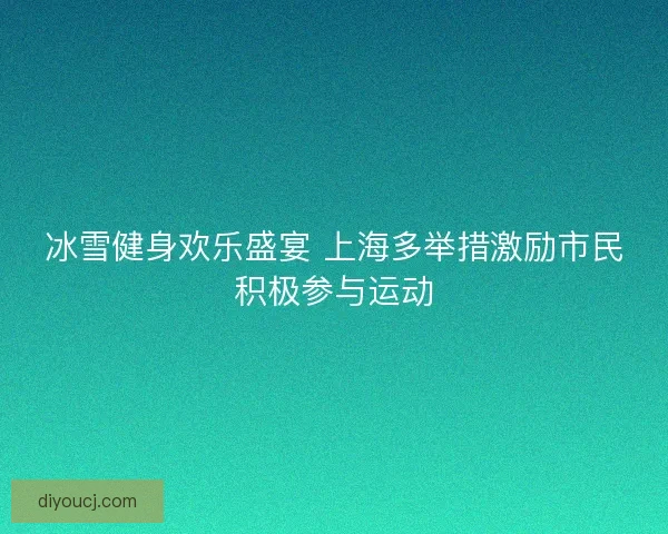 冰雪健身欢乐盛宴 上海多举措激励市民积极参与运动