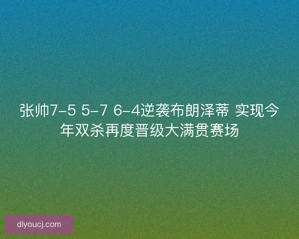 张帅7-5 5-7 6-4逆袭布朗泽蒂 实现今年双杀再度晋级大满贯赛场