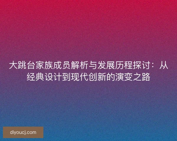 大跳台家族成员解析与发展历程探讨：从经典设计到现代创新的演变之路