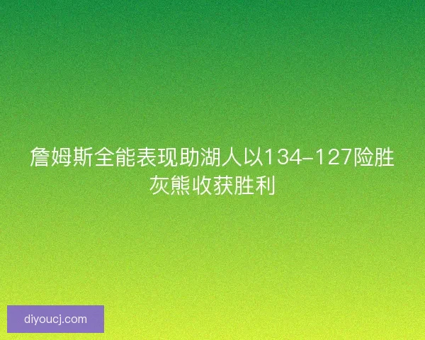 詹姆斯全能表现助湖人以134-127险胜灰熊收获胜利
