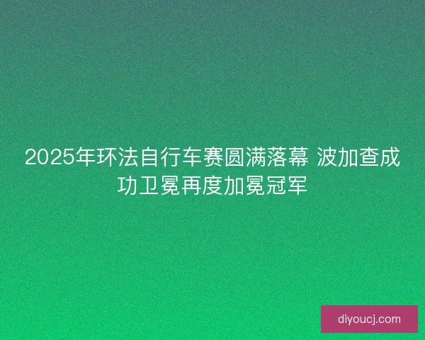 2025年环法自行车赛圆满落幕 波加查成功卫冕再度加冕冠军