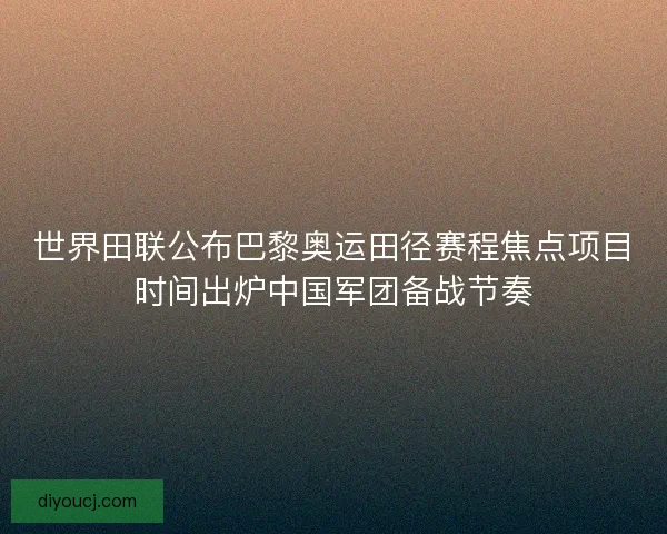 世界田联公布巴黎奥运田径赛程焦点项目时间出炉中国军团备战节奏