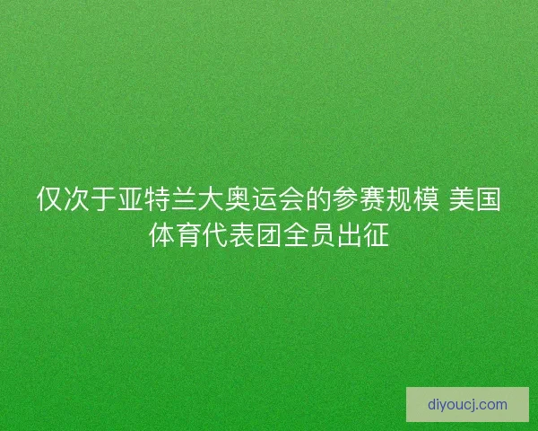 仅次于亚特兰大奥运会的参赛规模 美国体育代表团全员出征