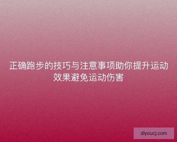正确跑步的技巧与注意事项助你提升运动效果避免运动伤害