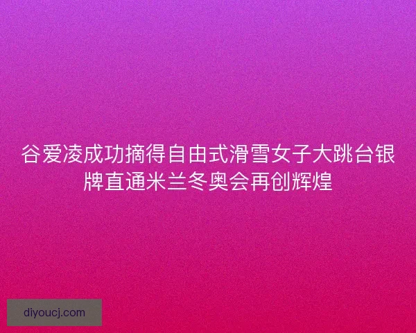谷爱凌成功摘得自由式滑雪女子大跳台银牌直通米兰冬奥会再创辉煌