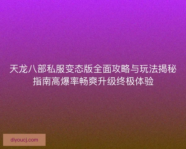 天龙八部私服变态版全面攻略与玩法揭秘指南高爆率畅爽升级终极体验