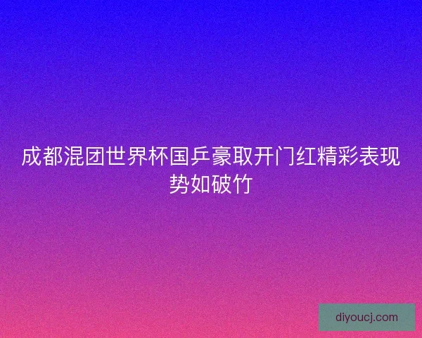 成都混团世界杯国乒豪取开门红精彩表现势如破竹