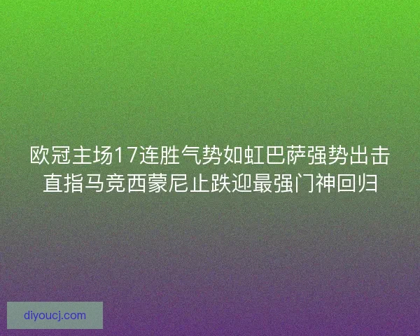 欧冠主场17连胜气势如虹巴萨强势出击直指马竞西蒙尼止跌迎最强门神回归