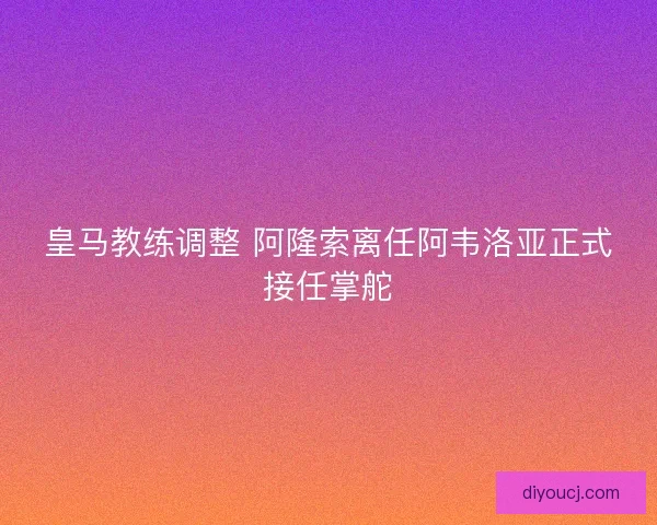皇马教练调整 阿隆索离任阿韦洛亚正式接任掌舵