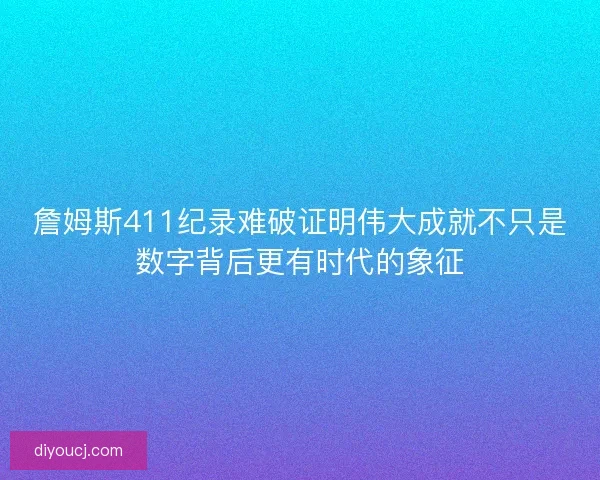 詹姆斯411纪录难破证明伟大成就不只是数字背后更有时代的象征