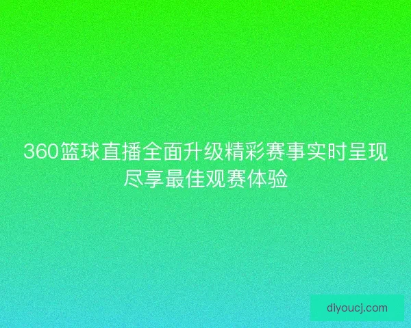 360篮球直播全面升级精彩赛事实时呈现尽享最佳观赛体验