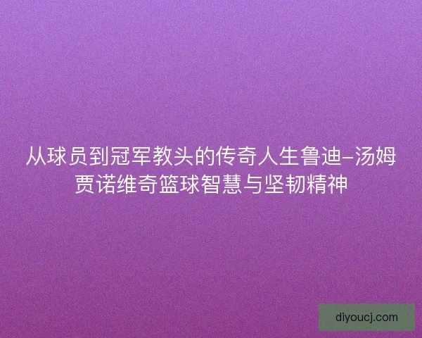 从球员到冠军教头的传奇人生鲁迪-汤姆贾诺维奇篮球智慧与坚韧精神