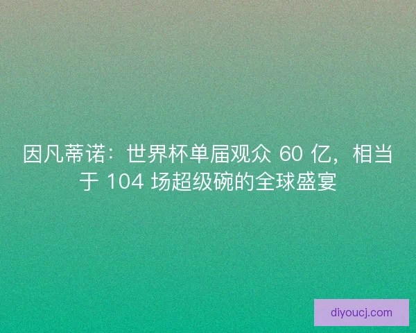 因凡蒂诺：世界杯单届观众 60 亿，相当于 104 场超级碗的全球盛宴