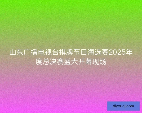 山东广播电视台棋牌节目海选赛2025年度总决赛盛大开幕现场 山东广播电视台棋牌节目海选赛2025年度总决赛盛大开幕现场