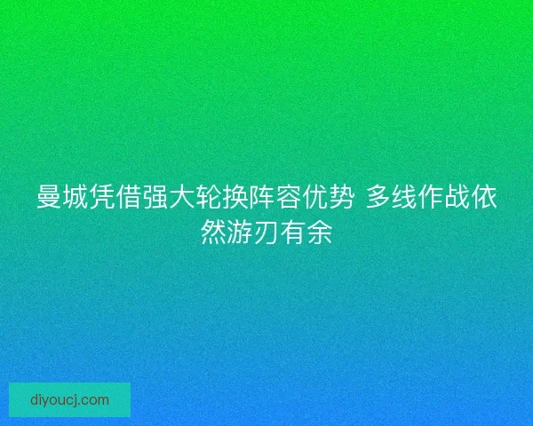 曼城凭借强大轮换阵容优势 多线作战依然游刃有余