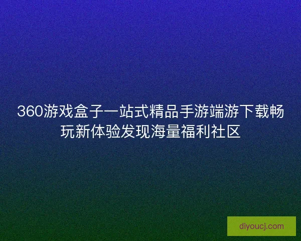 360游戏盒子一站式精品手游端游下载畅玩新体验发现海量福利社区 360游戏盒子一站式精品手游端游下载畅玩新体验发现海量福利社区