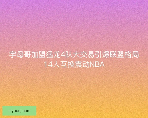 字母哥加盟猛龙4队大交易引爆联盟格局14人互换震动NBA